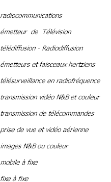 radiocommunications émetteur  de  Télévision télédiffusion - Radiodiffusion émetteurs et faisceaux hertziens télésurveillance en radiofréquence transmission vidéo N&B et couleur  transmission de télécommandes prise de vue et vidéo aérienne images N&B ou couleur mobile à fixe fixe à fixe